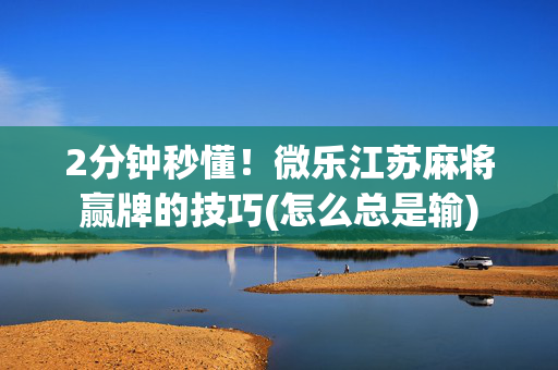 2分钟秒懂！微乐江苏麻将赢牌的技巧(怎么总是输)