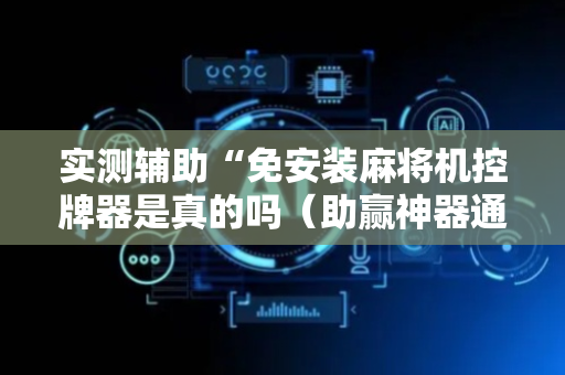 实测辅助“免安装麻将机控牌器是真的吗（助赢神器通用版）