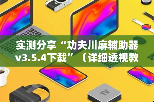 实测分享“功夫川麻辅助器v3.5.4下载”（详细透视教程）-哔哩哔哩