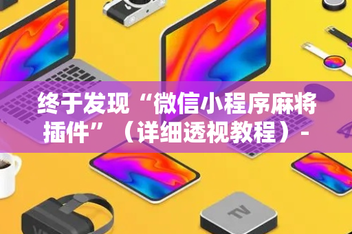 终于发现“微信小程序麻将插件”（详细透视教程）-哔哩哔哩