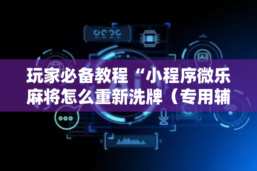 玩家必备教程“小程序微乐麻将怎么重新洗牌（专用辅牌神器免安装）