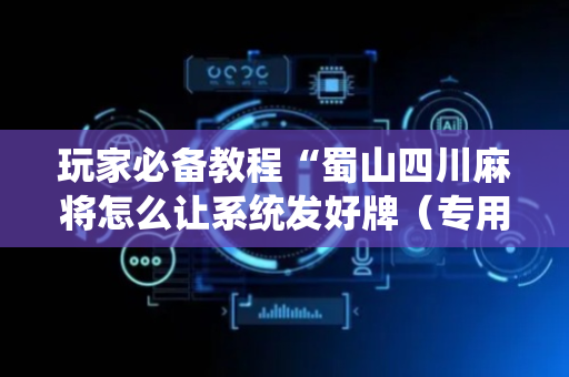 玩家必备教程“蜀山四川麻将怎么让系统发好牌（专用辅牌神器免安装）