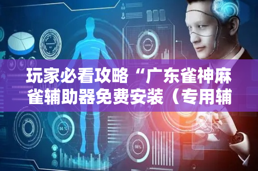 玩家必看攻略“广东雀神麻雀辅助器免费安装（专用辅牌神器免安装）