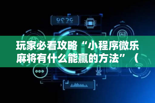 玩家必看攻略“小程序微乐麻将有什么能赢的方法”（详细透视教程）-哔哩哔哩
