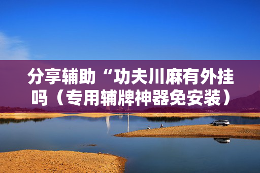 分享辅助“功夫川麻有外挂吗（专用辅牌神器免安装）