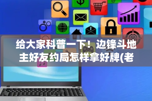 给大家科普一下！边锋斗地主好友约局怎样拿好牌(老是输怎么办)