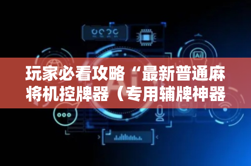 玩家必看攻略“最新普通麻将机控牌器（专用辅牌神器免安装）