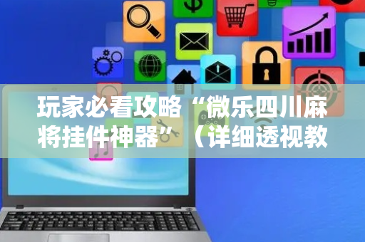 玩家必看攻略“微乐四川麻将挂件神器”（详细透视教程）-哔哩哔哩
