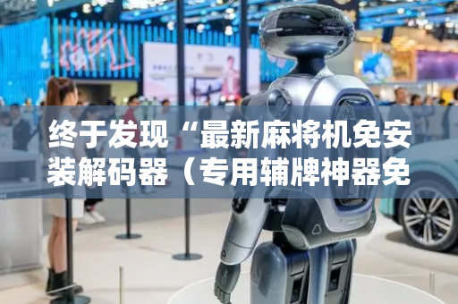 终于发现“最新麻将机免安装解码器（专用辅牌神器免安装）