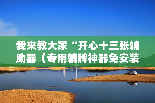 我来教大家“开心十三张辅助器（专用辅牌神器免安装）
