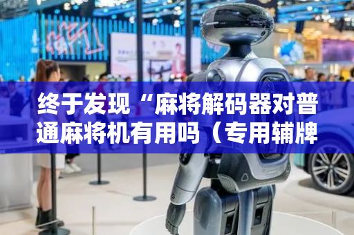 终于发现“麻将解码器对普通麻将机有用吗（专用辅牌神器免安装）