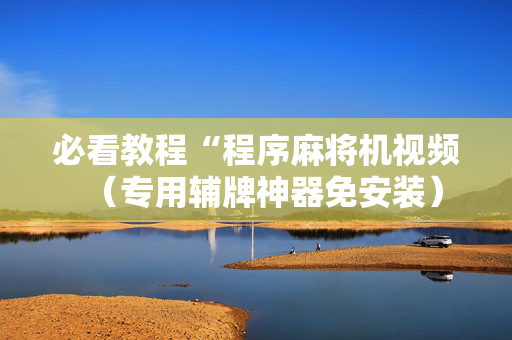 必看教程“程序麻将机视频（专用辅牌神器免安装）