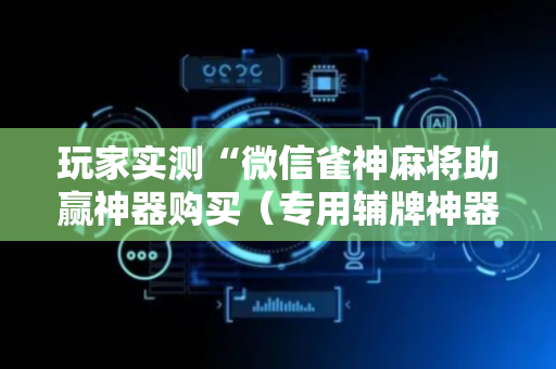 玩家实测“微信雀神麻将助赢神器购买（专用辅牌神器免安装）