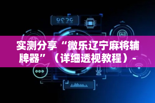 实测分享“微乐辽宁麻将辅牌器”（详细透视教程）-哔哩哔哩