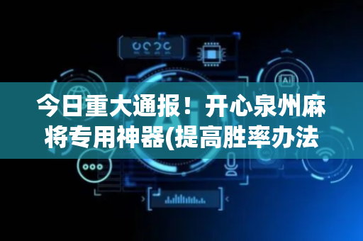 今日重大通报！开心泉州麻将专用神器(提高胜率办法)