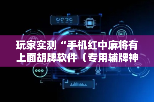 玩家实测“手机红中麻将有上面胡牌软件（专用辅牌神器免安装）