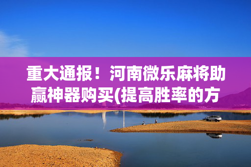 重大通报！河南微乐麻将助赢神器购买(提高胜率的方法)
