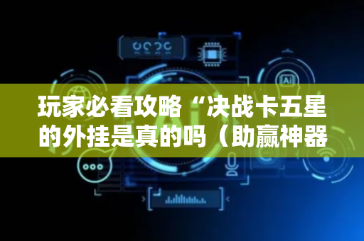 玩家必看攻略“决战卡五星的外挂是真的吗（助赢神器通用版）