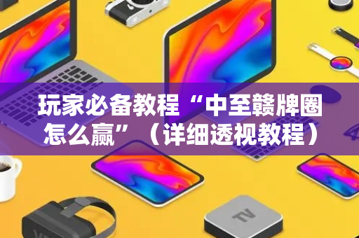 玩家必备教程“中至赣牌圈怎么赢”（详细透视教程）-哔哩哔哩
