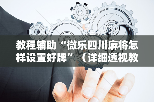 教程辅助“微乐四川麻将怎样设置好牌”（详细透视教程）-哔哩哔哩