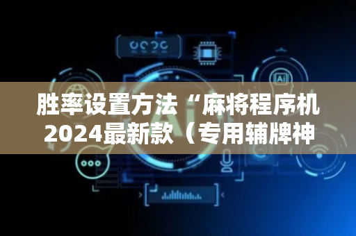 胜率设置方法“麻将程序机2024最新款（专用辅牌神器免安装）