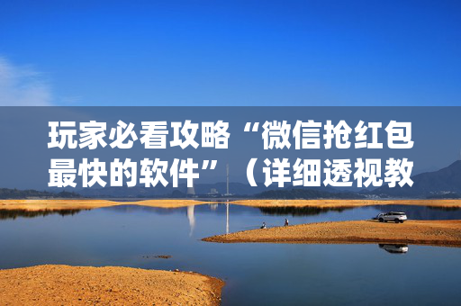 玩家必看攻略“微信抢红包最快的软件”（详细透视教程）-哔哩哔哩