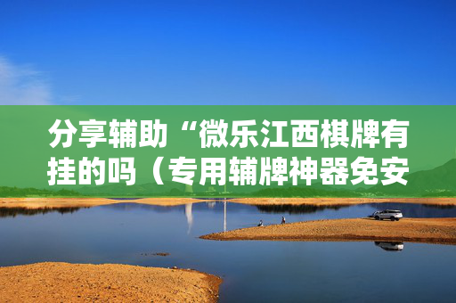 分享辅助“微乐江西棋牌有挂的吗（专用辅牌神器免安装）