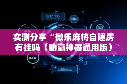 实测分享“微乐麻将自建房有挂吗（助赢神器通用版）