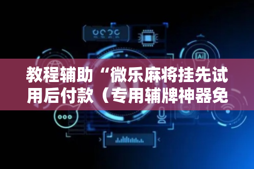 教程辅助“微乐麻将挂先试用后付款（专用辅牌神器免安装）
