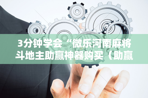 3分钟学会“微乐河南麻将斗地主助赢神器购买（助赢神器通用版）