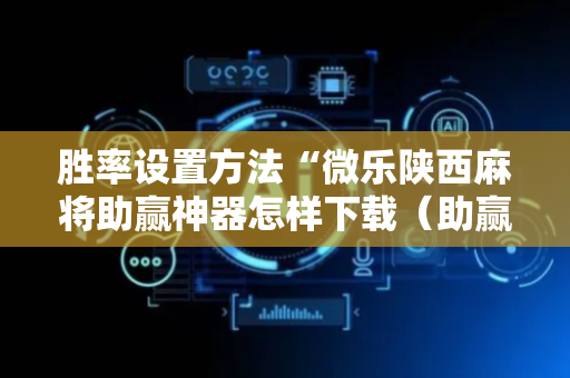 胜率设置方法“微乐陕西麻将助赢神器怎样下载（助赢神器通用版）
