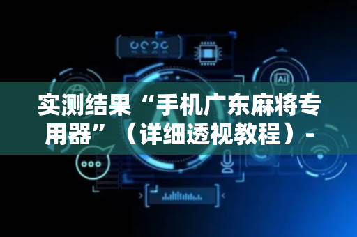 实测结果“手机广东麻将专用器”（详细透视教程）-哔哩哔哩