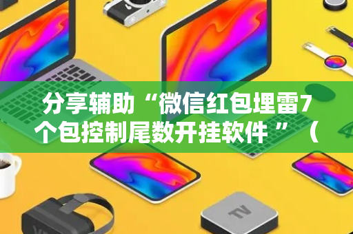 分享辅助“微信红包埋雷7个包控制尾数开挂软件 ”（详细透视教程）-哔哩哔哩