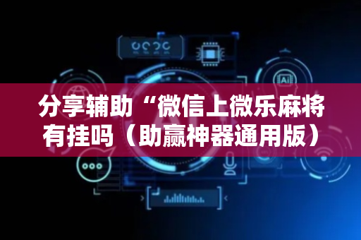 分享辅助“微信上微乐麻将有挂吗（助赢神器通用版）