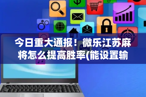 今日重大通报！微乐江苏麻将怎么提高胜率(能设置输赢吗)
