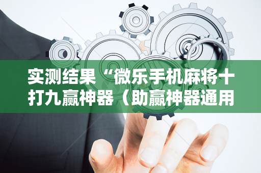 实测结果“微乐手机麻将十打九赢神器（助赢神器通用版）