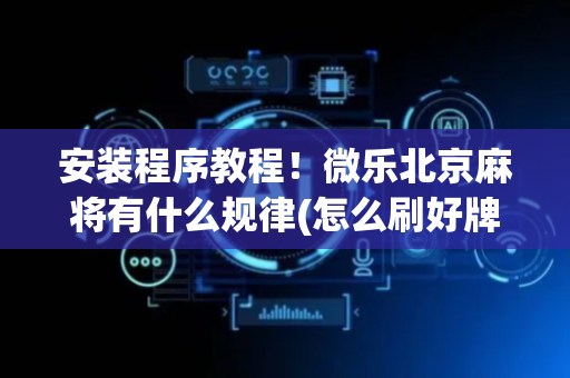安装程序教程！微乐北京麻将有什么规律(怎么刷好牌)