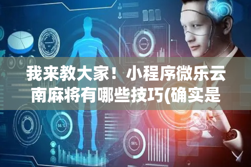 我来教大家！小程序微乐云南麻将有哪些技巧(确实是有挂的)