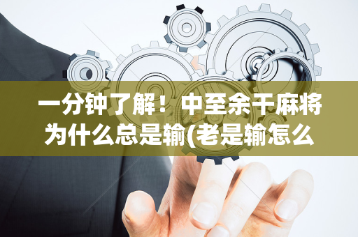 一分钟了解！中至余干麻将为什么总是输(老是输怎么回事)