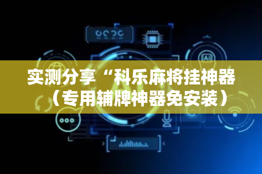 实测分享“科乐麻将挂神器（专用辅牌神器免安装）