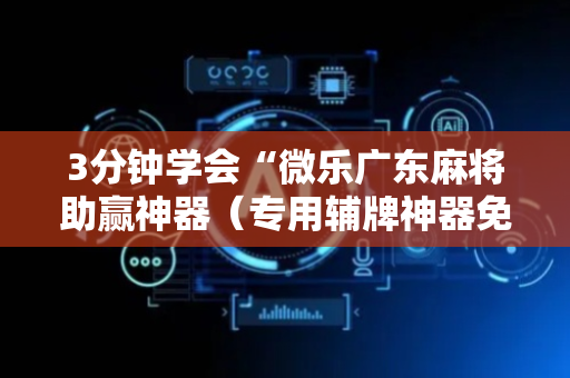 3分钟学会“微乐广东麻将助赢神器（专用辅牌神器免安装）