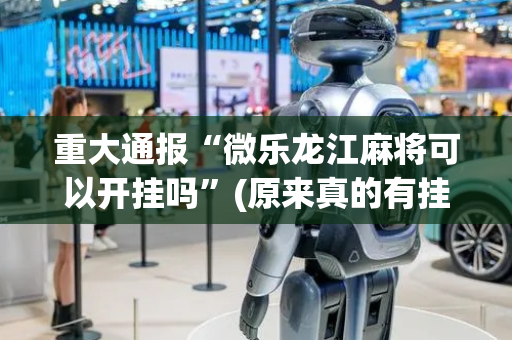 重大通报“微乐龙江麻将可以开挂吗”(原来真的有挂)-抖音