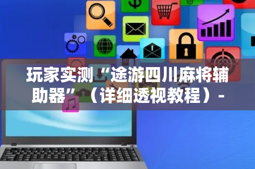 玩家实测“途游四川麻将辅助器”（详细透视教程）-哔哩哔哩