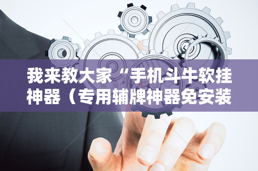 我来教大家“手机斗牛软挂神器（专用辅牌神器免安装）