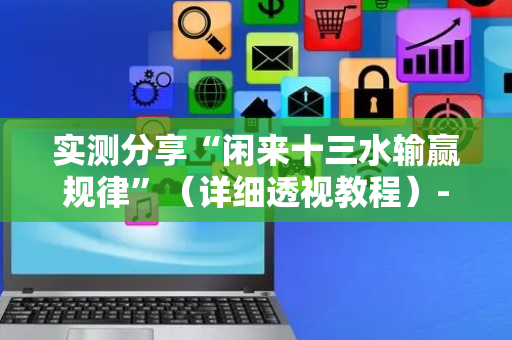 实测分享“闲来十三水输赢规律”（详细透视教程）-哔哩哔哩