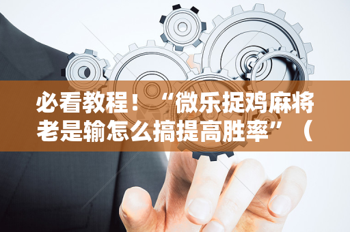 必看教程！“微乐捉鸡麻将老是输怎么搞提高胜率”（详细透视教程）-哔哩哔哩