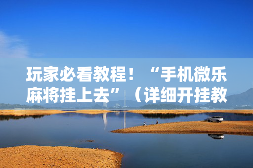 玩家必看教程！“手机微乐麻将挂上去”（详细开挂教程）-哔哩哔哩