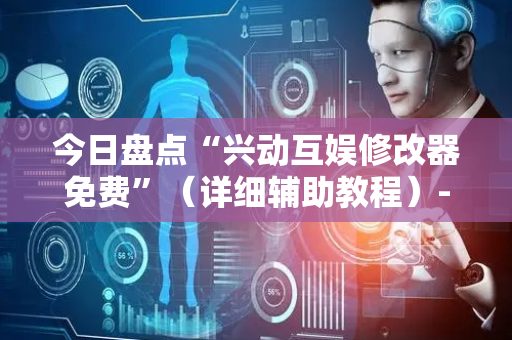 今日盘点“兴动互娱修改器免费”（详细辅助教程）-哔哩哔哩
