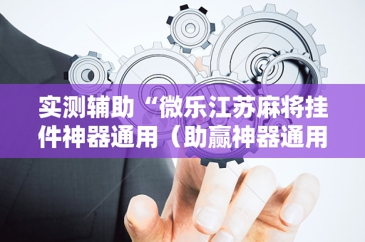 实测辅助“微乐江苏麻将挂件神器通用（助赢神器通用版）