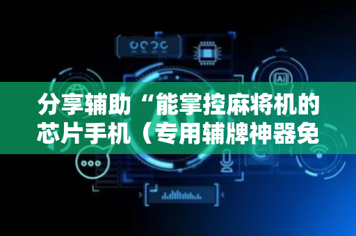 分享辅助“能掌控麻将机的芯片手机（专用辅牌神器免安装）